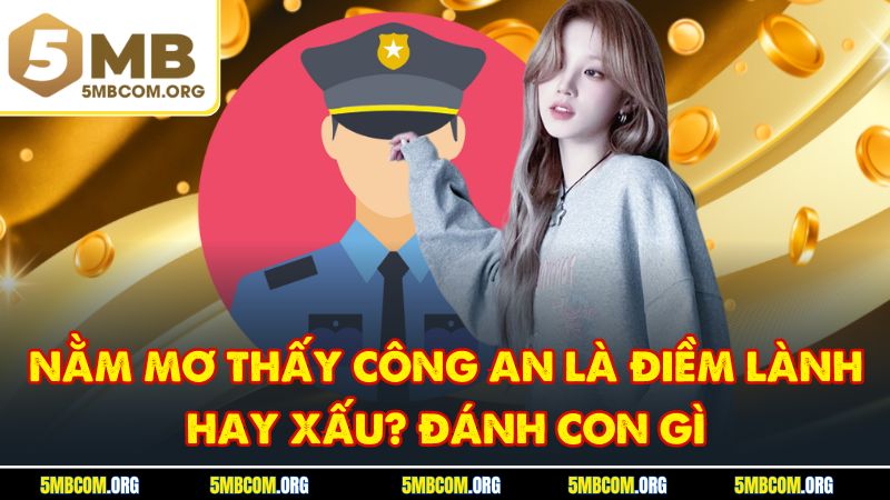 Nằm Mơ Thấy Công An Là Điềm Lành Hay Xấu? Đánh Con Gì