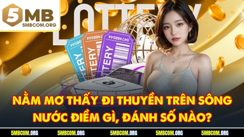 Nằm Mơ Thấy Đi Thuyền Trên Sông Nước Điềm Gì, Đánh Số Nào?